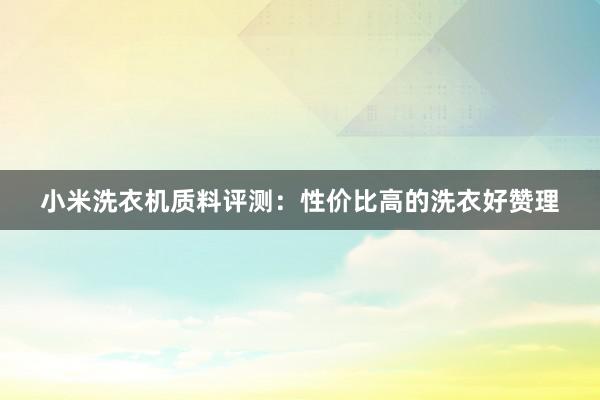 小米洗衣机质料评测：性价比高的洗衣好赞理