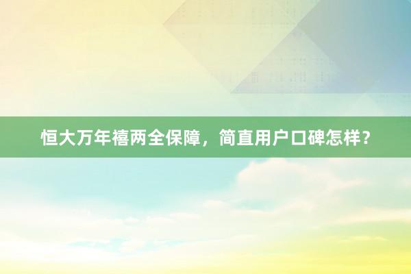 恒大万年禧两全保障，简直用户口碑怎样？